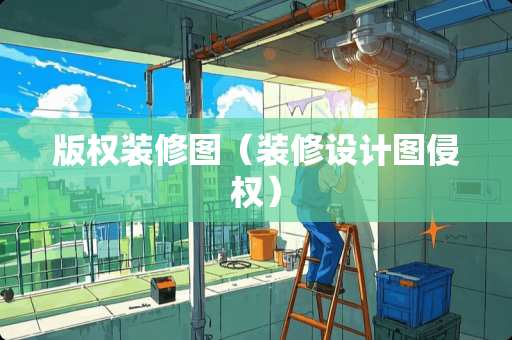 版权装修图（装修设计图侵权）