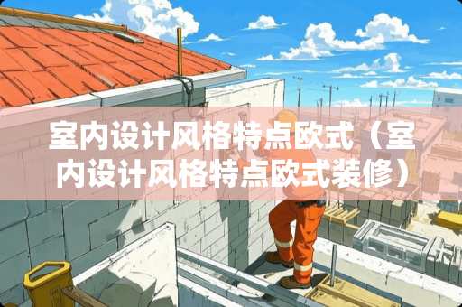 室内设计风格特点欧式（室内设计风格特点欧式装修）