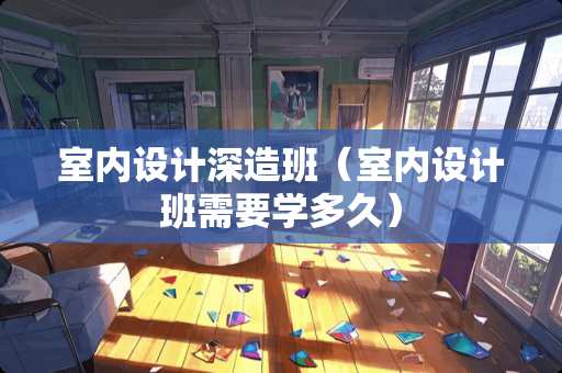 室内设计深造班（室内设计班需要学多久）
