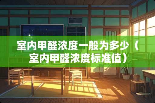 室内甲醛浓度一般为多少（室内甲醛浓度标准值）