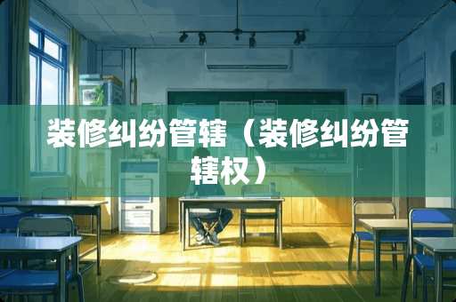 装修纠纷管辖（装修纠纷管辖权）