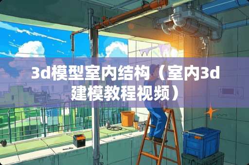 3d模型室内结构（室内3d建模教程视频）