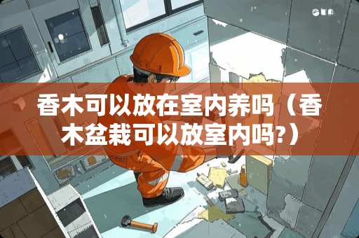 香木可以放在室内养吗（香木盆栽可以放室内吗?）