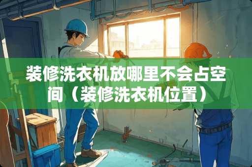 装修洗衣机放哪里不会占空间（装修洗衣机位置）