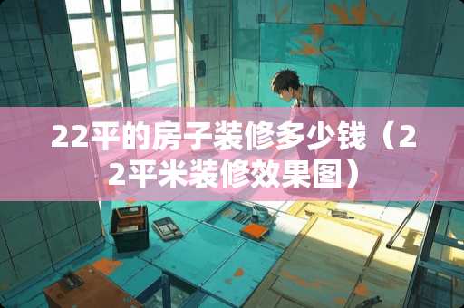 22平的房子装修多少钱（22平米装修效果图）