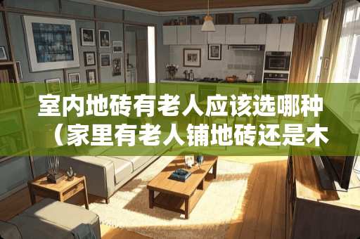 室内地砖有老人应该选哪种（家里有老人铺地砖还是木地板）