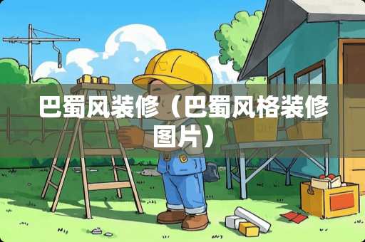 巴蜀风装修（巴蜀风格装修图片）