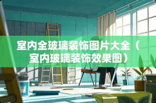 室内全玻璃装饰图片大全（室内玻璃装饰效果图）