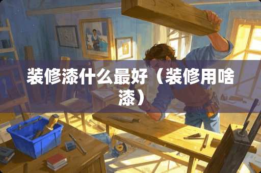 装修漆什么最好（装修用啥漆）