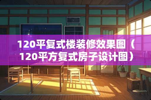 120平复式楼装修效果图（120平方复式房子设计图）