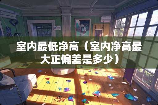 室内最低净高（室内净高最大正偏差是多少）