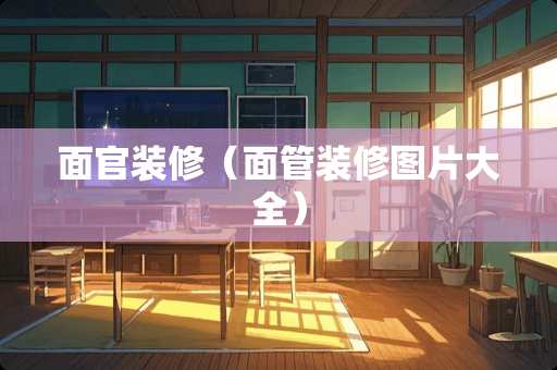 面官装修（面管装修图片大全）