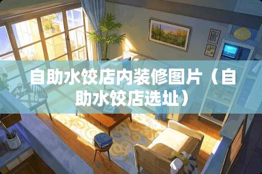 自助水饺店内装修图片（自助水饺店选址）