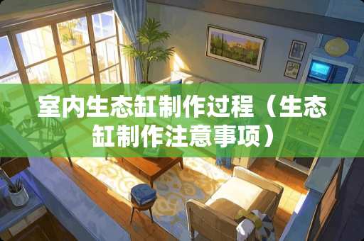 室内生态缸制作过程（生态缸制作注意事项）