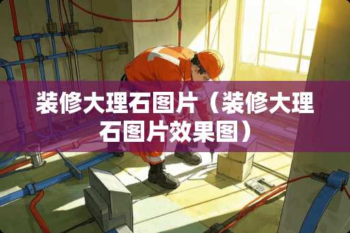 装修大理石图片（装修大理石图片效果图）