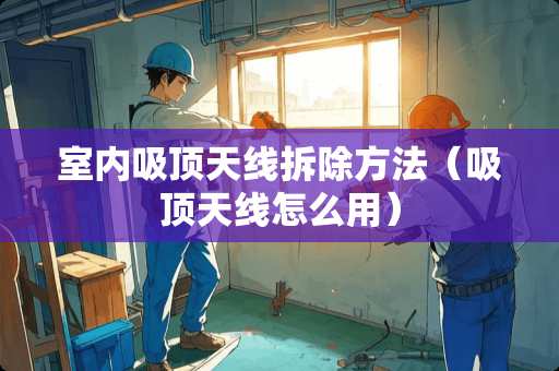 室内吸顶天线拆除方法（吸顶天线怎么用）