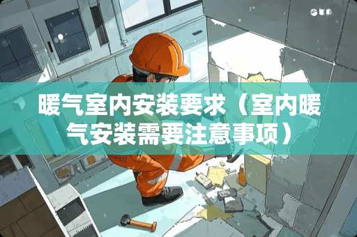 暖气室内安装要求（室内暖气安装需要注意事项）