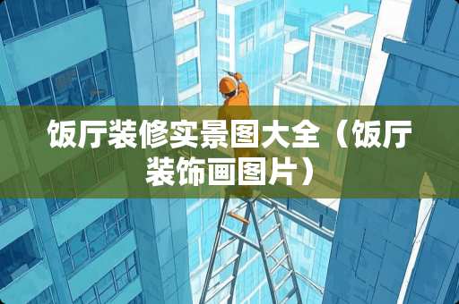 饭厅装修实景图大全（饭厅装饰画图片）