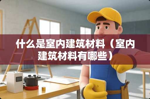 什么是室内建筑材料（室内建筑材料有哪些）