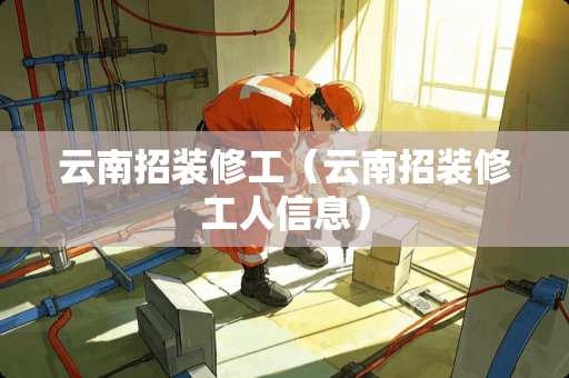 云南招装修工（云南招装修工人信息）