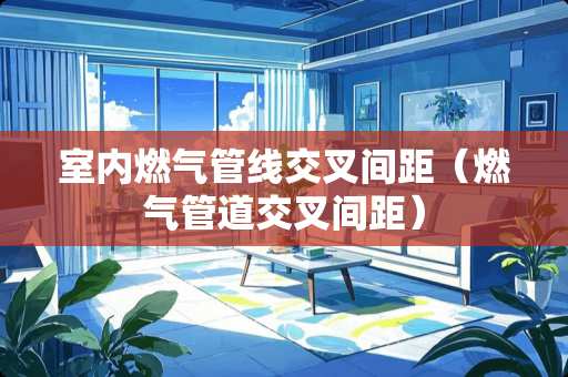 室内燃气管线交叉间距（燃气管道交叉间距）