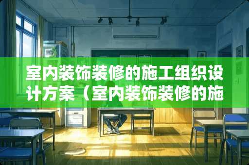 室内装饰装修的施工组织设计方案（室内装饰装修的施工组织设计方案包括）