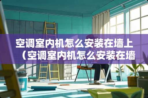 空调室内机怎么安装在墙上（空调室内机怎么安装在墙上的）
