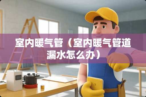 室内暖气管（室内暖气管道漏水怎么办）