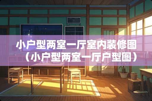 小户型两室一厅室内装修图（小户型两室一厅户型图）
