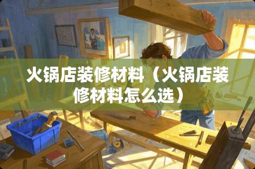 火锅店装修材料（火锅店装修材料怎么选）