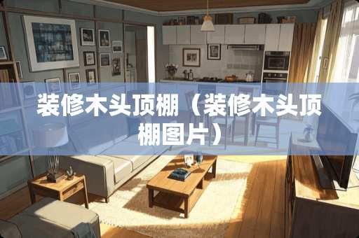 装修木头顶棚（装修木头顶棚图片）