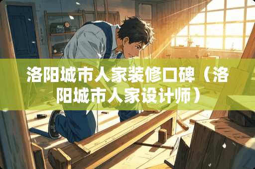 洛阳城市人家装修口碑（洛阳城市人家设计师）