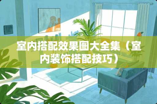 室内搭配效果图大全集（室内装饰搭配技巧）