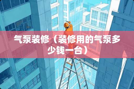 气泵装修（装修用的气泵多少钱一台）