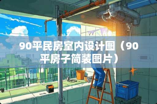90平民房室内设计图（90平房子简装图片）
