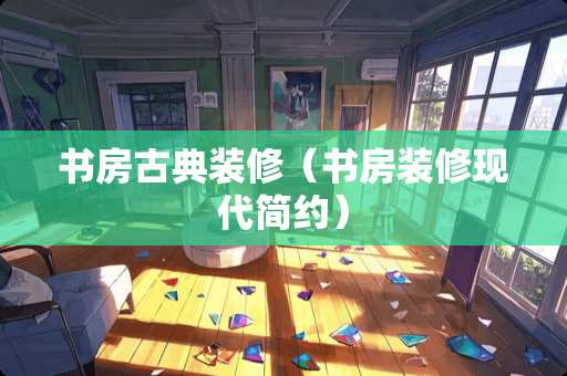 书房古典装修（书房装修现代简约）