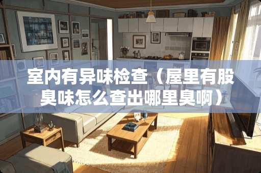 室内有异味检查（屋里有股臭味怎么查出哪里臭啊）