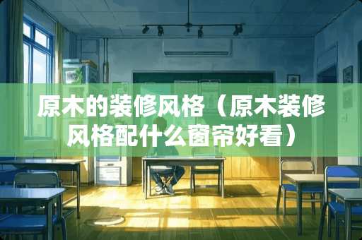 原木的装修风格（原木装修风格配什么窗帘好看）