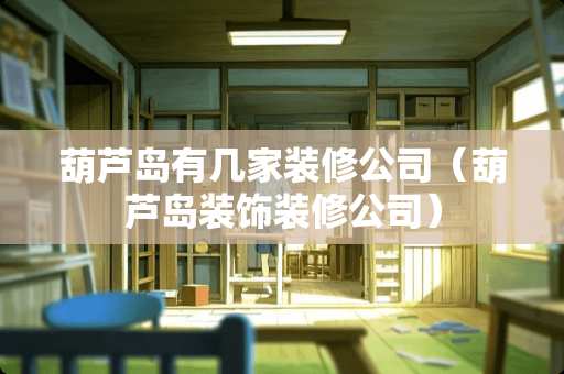 葫芦岛有几家装修公司（葫芦岛装饰装修公司）