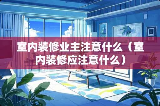 室内装修业主注意什么（室内装修应注意什么）