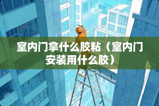 室内门拿什么胶粘（室内门安装用什么胶）