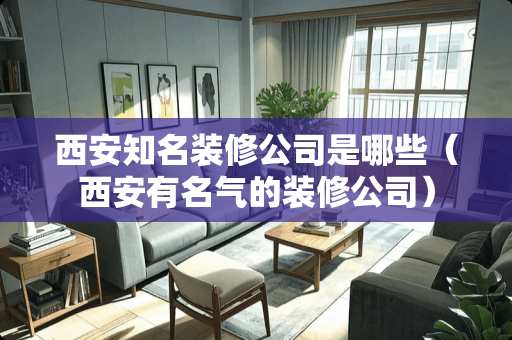 西安知名装修公司是哪些（西安有名气的装修公司）