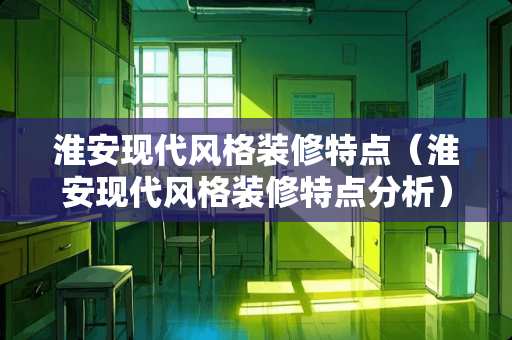 淮安现代风格装修特点（淮安现代风格装修特点分析）