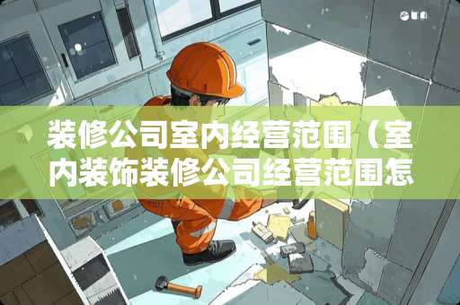 装修公司室内经营范围（室内装饰装修公司经营范围怎么写）