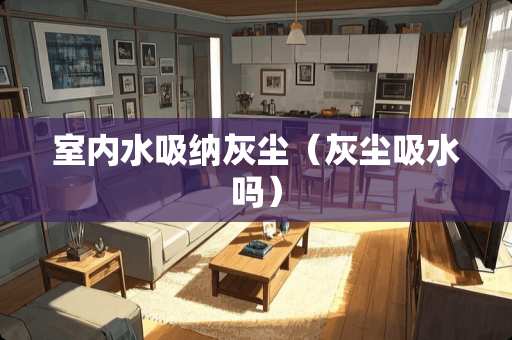 室内水吸纳灰尘（灰尘吸水吗）