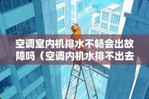 空调室内机排水不畅会出故障吗（空调内机水排不出去,影响制冷么?）