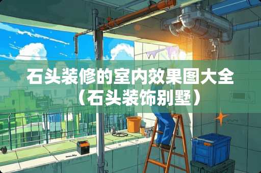 石头装修的室内效果图大全（石头装饰别墅）