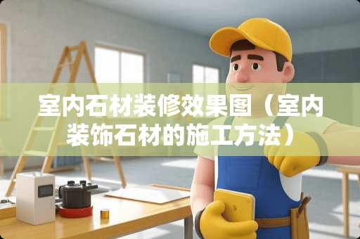 室内石材装修效果图（室内装饰石材的施工方法）