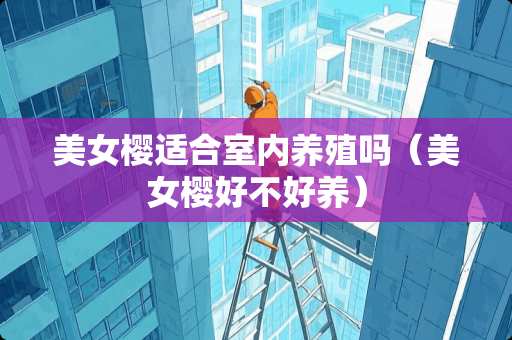 **樱适合室内养殖吗（**樱好不好养）