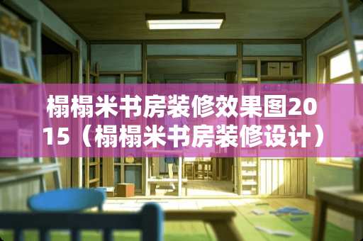榻榻米书房装修效果图2015（榻榻米书房装修设计）